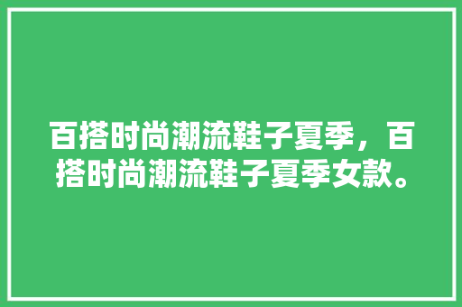 百搭时尚潮流鞋子夏季，百搭时尚潮流鞋子夏季女款。 百搭时尚潮流鞋子夏季，百搭时尚潮流鞋子夏季女款。 时尚潮流