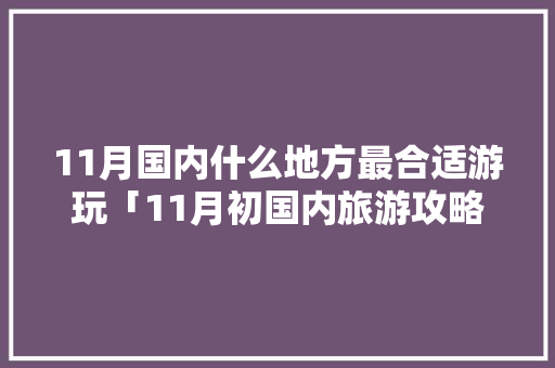 11月国内什么地方最合适游玩「11月初国内旅游攻略大全」 11月国内什么地方最合适游玩「11月初国内旅游攻略大全」 生活技巧