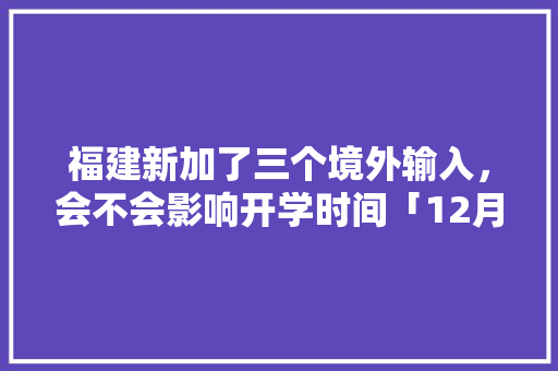 福建新加了三个境外输入，会不会影响开学时间「12月英国内旅游攻略图片」 福建新加了三个境外输入，会不会影响开学时间「12月英国内旅游攻略图片」 生活技巧