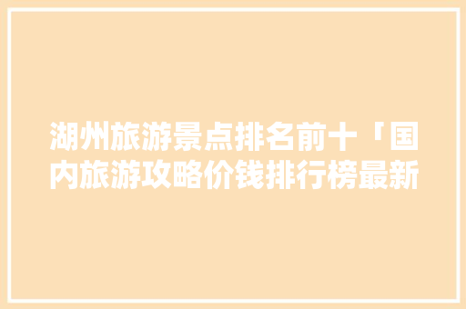 湖州旅游景点排名前十「国内旅游攻略价钱排行榜最新」