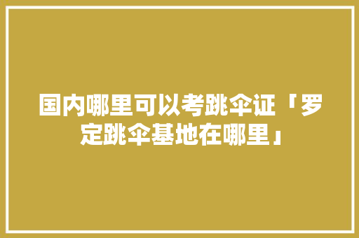 国内哪里可以考跳伞证「罗定跳伞基地在哪里」