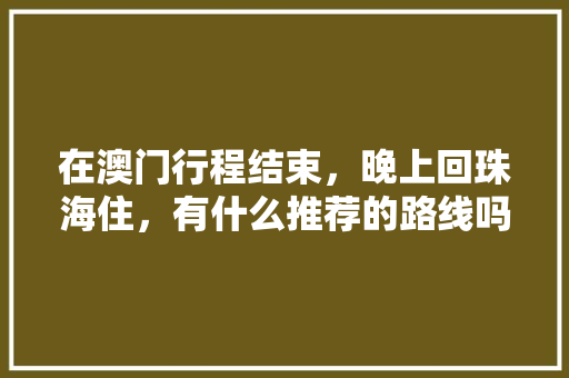 在澳门行程结束，晚上回珠海住，有什么推荐的路线吗「澳门转国内旅游攻略图片」 在澳门行程结束，晚上回珠海住，有什么推荐的路线吗「澳门转国内旅游攻略图片」 生活技巧