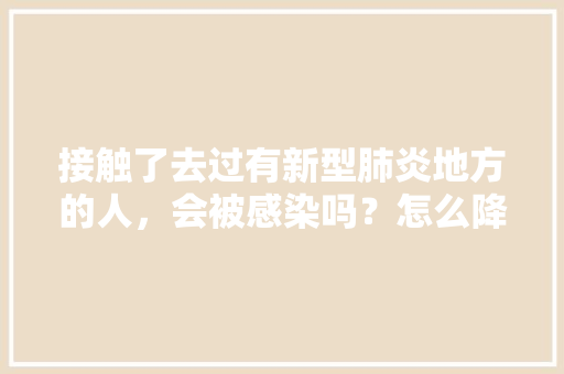 接触了去过有新型肺炎地方的人，会被感染吗？怎么降低风险「疫情国内旅游地图攻略图片」 接触了去过有新型肺炎地方的人，会被感染吗？怎么降低风险「疫情国内旅游地图攻略图片」 旅游指南