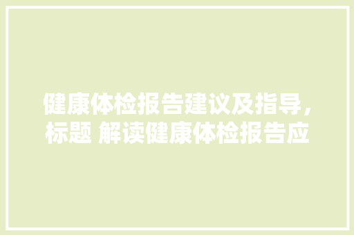 健康体检报告建议及指导，标题 解读健康体检报告应注意那些问题?。 健康体检报告建议及指导，标题 解读健康体检报告应注意那些问题?。 健康知识