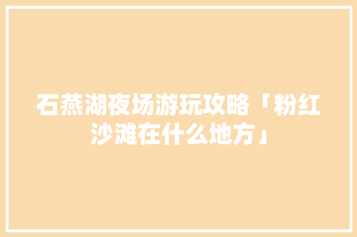 石燕湖夜场游玩攻略「粉红沙滩在什么地方」 石燕湖夜场游玩攻略「粉红沙滩在什么地方」 家庭生活
