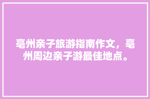 亳州亲子旅游指南作文，亳州周边亲子游最佳地点。 亳州亲子旅游指南作文，亳州周边亲子游最佳地点。 旅游指南