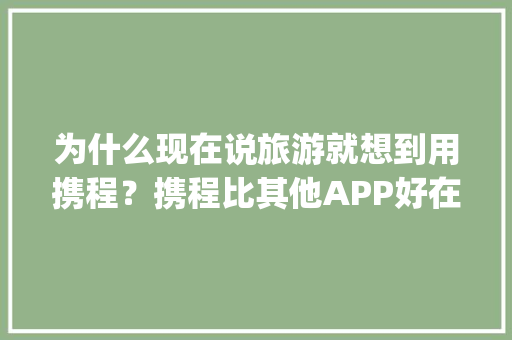 为什么现在说旅游就想到用携程？携程比其他APP好在哪「国内旅游攻略app知乎推荐」 为什么现在说旅游就想到用携程？携程比其他APP好在哪「国内旅游攻略app知乎推荐」 美食食谱