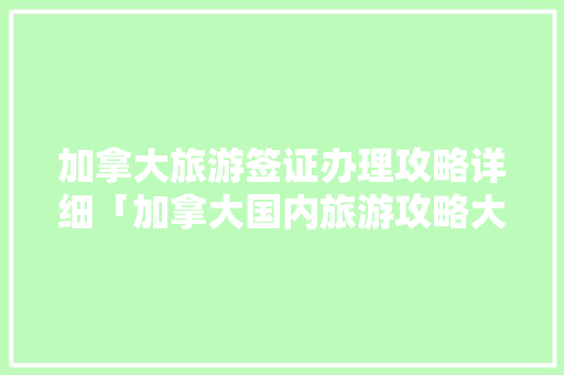 加拿大旅游签证办理攻略详细「加拿大国内旅游攻略大全」
