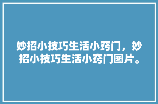 妙招小技巧生活小窍门，妙招小技巧生活小窍门图片。 妙招小技巧生活小窍门，妙招小技巧生活小窍门图片。 生活技巧