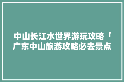 中山长江水世界游玩攻略「广东中山旅游攻略必去景点」 中山长江水世界游玩攻略「广东中山旅游攻略必去景点」 生活技巧