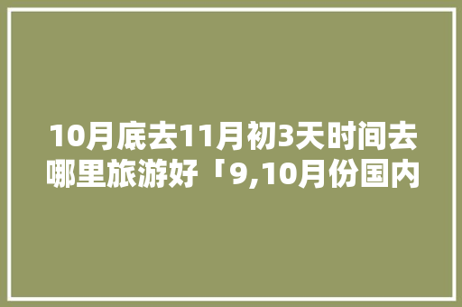 10月底去11月初3天时间去哪里旅游好「9,10月份国内旅游好地方」 10月底去11月初3天时间去哪里旅游好「9,10月份国内旅游好地方」 时尚潮流