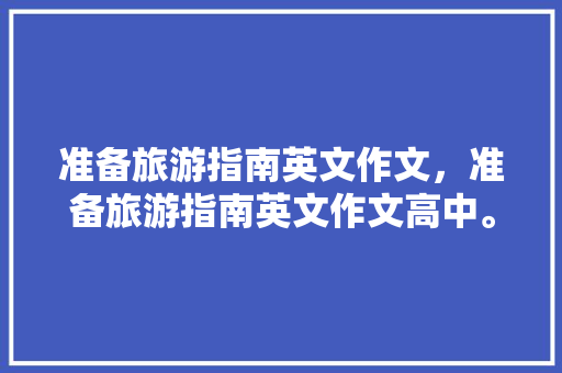 准备旅游指南英文作文，准备旅游指南英文作文高中。 准备旅游指南英文作文，准备旅游指南英文作文高中。 旅游指南