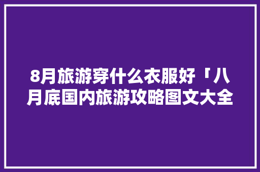8月旅游穿什么衣服好「八月底国内旅游攻略图文大全」 8月旅游穿什么衣服好「八月底国内旅游攻略图文大全」 家庭生活