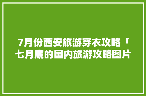 7月份西安旅游穿衣攻略「七月底的国内旅游攻略图片」 7月份西安旅游穿衣攻略「七月底的国内旅游攻略图片」 家庭生活
