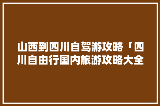 山西到四川自驾游攻略「四川自由行国内旅游攻略大全」 山西到四川自驾游攻略「四川自由行国内旅游攻略大全」 旅游指南