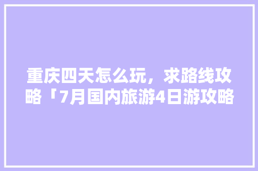 重庆四天怎么玩，求路线攻略「7月国内旅游4日游攻略图」
