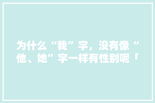 为什么“我”字，没有像“他、她”字一样有性别呢「涂妍百科」 为什么“我”字，没有像“他、她”字一样有性别呢「涂妍百科」 健康知识