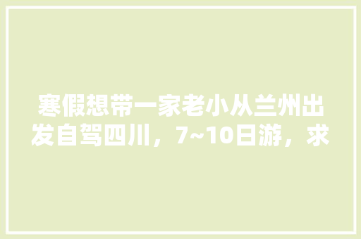 寒假想带一家老小从兰州出发自驾四川，7~10日游，求攻略「七月份国内旅游」