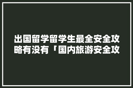 出国留学留学生最全安全攻略有没有「国内旅游安全攻略图文大全」 出国留学留学生最全安全攻略有没有「国内旅游安全攻略图文大全」 美食食谱