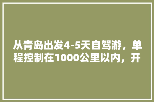 从青岛出发4-5天自驾游,单程控制在1000公里以内,开GL8,就我一个开。大家有什么好的推荐「1000块旅游攻略」 家庭生活 从青岛出发4-5天自驾游,单程控制在1000公里以内,开GL8,就我一个开。大家有什么好的推荐「1000块旅游攻略」 从青岛出发4-5天自驾游,单程控制在1000公里以内,开GL8,就我一个开。大家有什么好的推荐「1000块旅游攻略」 家庭生活