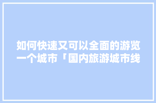 如何快速又可以全面的游览一个城市「国内旅游城市线路攻略图」 如何快速又可以全面的游览一个城市「国内旅游城市线路攻略图」 时尚潮流
