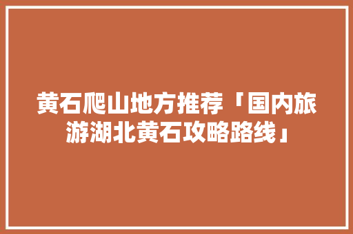 黄石爬山地方推荐「国内旅游湖北黄石攻略路线」 黄石爬山地方推荐「国内旅游湖北黄石攻略路线」 时尚潮流