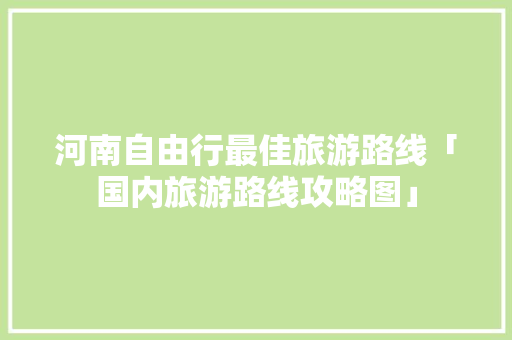 河南自由行最佳旅游路线「国内旅游路线攻略图」