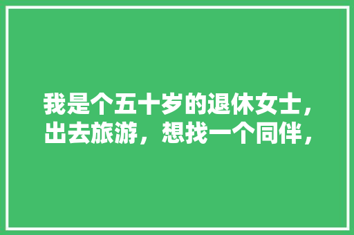 我是个五十岁的退休女士，出去旅游，想找一个同伴，有什么好的网站提供「国内适合女生旅游的地方」 我是个五十岁的退休女士，出去旅游，想找一个同伴，有什么好的网站提供「国内适合女生旅游的地方」 健康知识