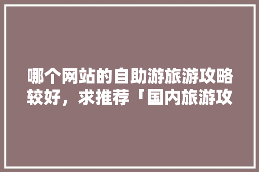 哪个网站的自助游旅游攻略较好，求推荐「国内旅游攻略网页推荐」 哪个网站的自助游旅游攻略较好，求推荐「国内旅游攻略网页推荐」 旅游指南