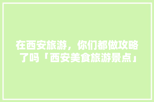 在西安旅游，你们都做攻略了吗「西安美食旅游景点」 在西安旅游，你们都做攻略了吗「西安美食旅游景点」 时尚潮流
