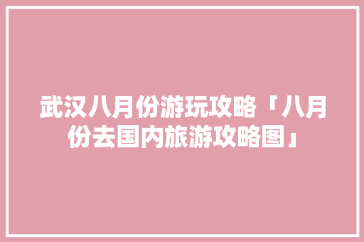 武汉八月份游玩攻略「八月份去国内旅游攻略图」 武汉八月份游玩攻略「八月份去国内旅游攻略图」 家庭生活