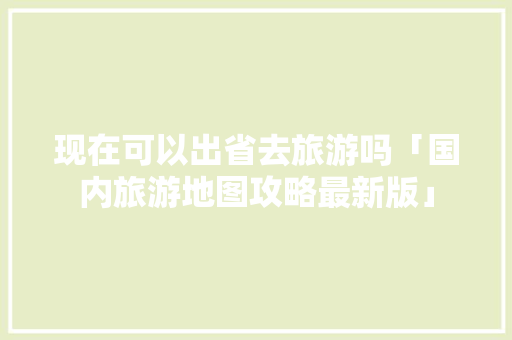 现在可以出省去旅游吗「国内旅游地图攻略最新版」 现在可以出省去旅游吗「国内旅游地图攻略最新版」 健康知识
