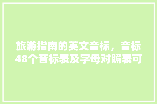 旅游指南的英文音标，音标48个音标表及字母对照表可打印。 旅游指南的英文音标，音标48个音标表及字母对照表可打印。 旅游指南