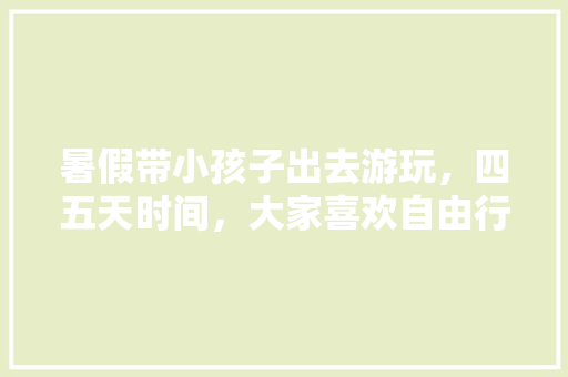 暑假带小孩子出去游玩，四五天时间，大家喜欢自由行还是跟团游呢「大学生暑假旅游推荐」 暑假带小孩子出去游玩，四五天时间，大家喜欢自由行还是跟团游呢「大学生暑假旅游推荐」 健康知识