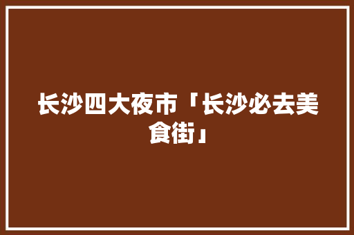 长沙四大夜市「长沙必去美食街」 长沙四大夜市「长沙必去美食街」 美食食谱