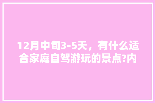 12月中旬3-5天，有什么适合家庭自驾游玩的景点?内容不限「十二月旅游最佳去处国内」 12月中旬3-5天，有什么适合家庭自驾游玩的景点?内容不限「十二月旅游最佳去处国内」 健康知识
