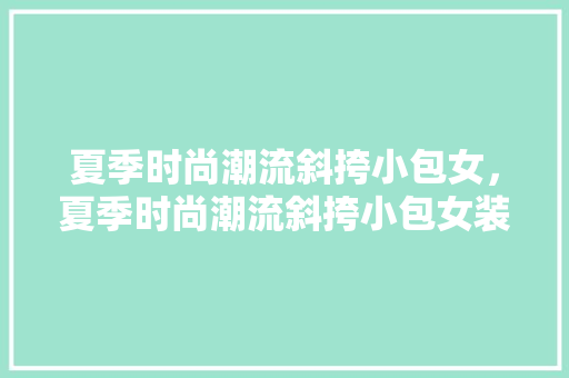 夏季时尚潮流斜挎小包女，夏季时尚潮流斜挎小包女装。 夏季时尚潮流斜挎小包女，夏季时尚潮流斜挎小包女装。 时尚潮流