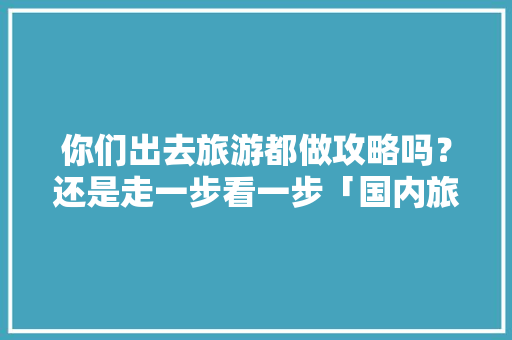 你们出去旅游都做攻略吗？还是走一步看一步「国内旅游攻略图集大全」 你们出去旅游都做攻略吗？还是走一步看一步「国内旅游攻略图集大全」 时尚潮流