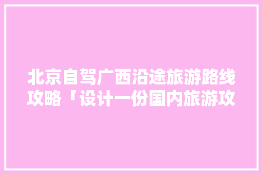 北京自驾广西沿途旅游路线攻略「设计一份国内旅游攻略」