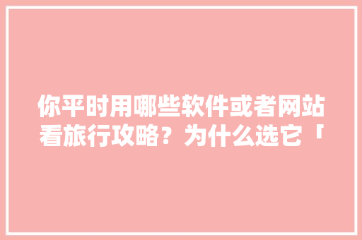 你平时用哪些软件或者网站看旅行攻略？为什么选它「国内旅游攻略排行榜前十」 你平时用哪些软件或者网站看旅行攻略？为什么选它「国内旅游攻略排行榜前十」 家庭生活