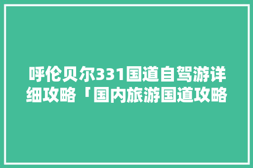 呼伦贝尔331国道自驾游详细攻略「国内旅游国道攻略图片」 呼伦贝尔331国道自驾游详细攻略「国内旅游国道攻略图片」 生活技巧
