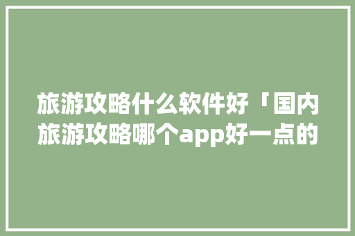 旅游攻略什么软件好「国内旅游攻略哪个app好一点的推荐」 旅游攻略什么软件好「国内旅游攻略哪个app好一点的推荐」 生活技巧