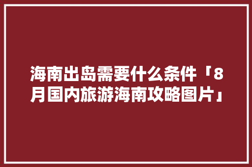 海南出岛需要什么条件「8月国内旅游海南攻略图片」 海南出岛需要什么条件「8月国内旅游海南攻略图片」 旅游指南