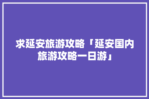 求延安旅游攻略「延安国内旅游攻略一日游」 求延安旅游攻略「延安国内旅游攻略一日游」 生活技巧