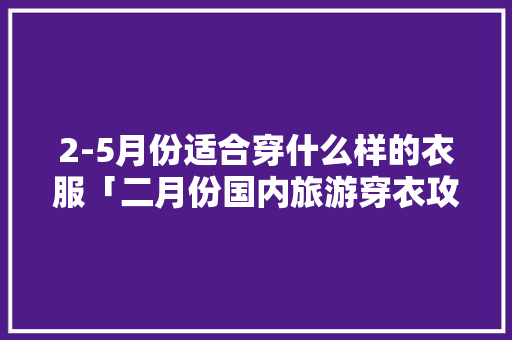 2-5月份适合穿什么样的衣服「二月份国内旅游穿衣攻略图片」