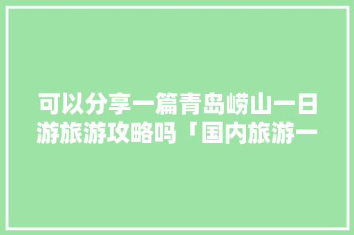 可以分享一篇青岛崂山一日游旅游攻略吗「国内旅游一日游攻略大全」 可以分享一篇青岛崂山一日游旅游攻略吗「国内旅游一日游攻略大全」 时尚潮流