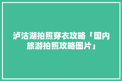 泸沽湖拍照穿衣攻略「国内旅游拍照攻略图片」 泸沽湖拍照穿衣攻略「国内旅游拍照攻略图片」 旅游指南