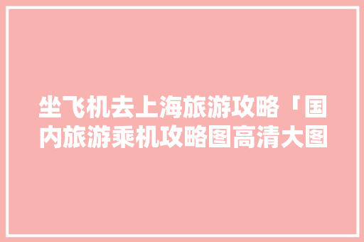坐飞机去上海旅游攻略「国内旅游乘机攻略图高清大图」 坐飞机去上海旅游攻略「国内旅游乘机攻略图高清大图」 健康知识