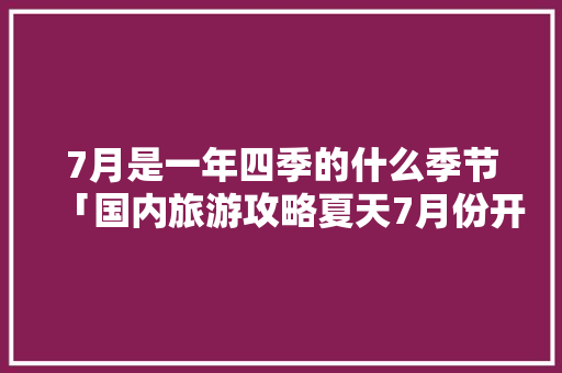 7月是一年四季的什么季节「国内旅游攻略夏天7月份开放」 7月是一年四季的什么季节「国内旅游攻略夏天7月份开放」 时尚潮流