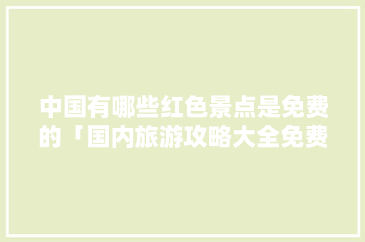 中国有哪些红色景点是免费的「国内旅游攻略大全免费下载」 中国有哪些红色景点是免费的「国内旅游攻略大全免费下载」 旅游指南